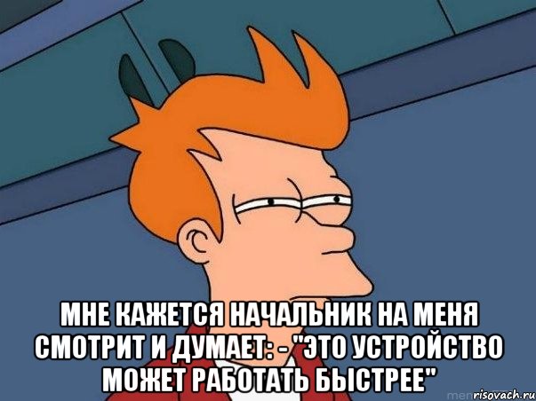  мне кажется начальник на меня смотрит и думает: - "это устройство может работать быстрее", Мем  Фрай (мне кажется или)