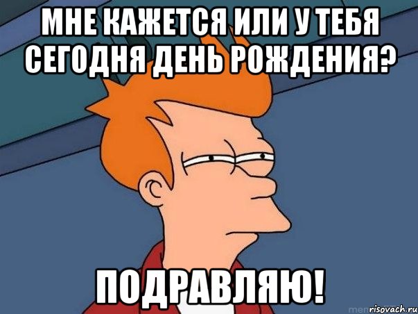 мне кажется или у тебя сегодня день рождения? подравляю!, Мем  Фрай (мне кажется или)