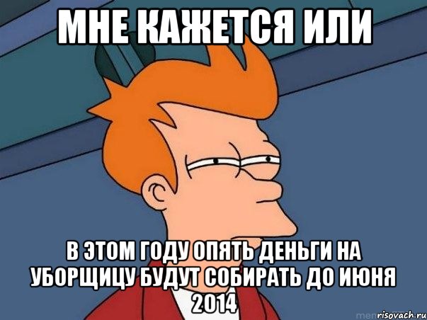 мне кажется или в этом году опять деньги на уборщицу будут собирать до июня 2014, Мем  Фрай (мне кажется или)