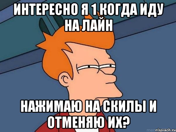 интересно я 1 когда иду на лайн нажимаю на скилы и отменяю их?, Мем  Фрай (мне кажется или)