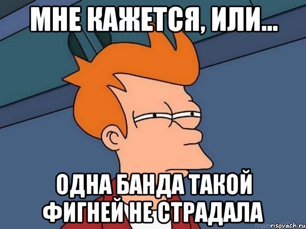 мне кажется, или... одна банда такой фигней не страдала, Мем  Фрай (мне кажется или)