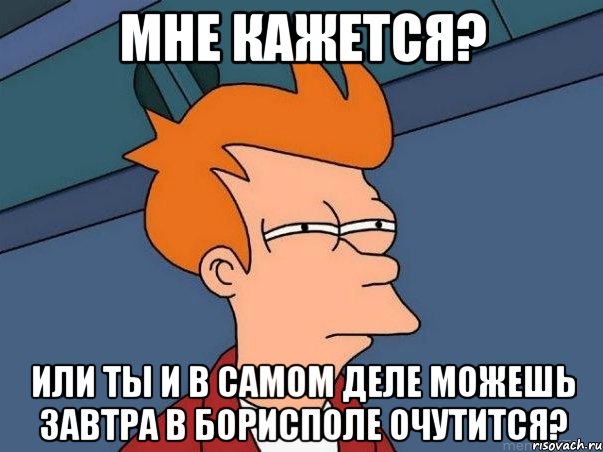 мне кажется? или ты и в самом деле можешь завтра в борисполе очутится?, Мем  Фрай (мне кажется или)