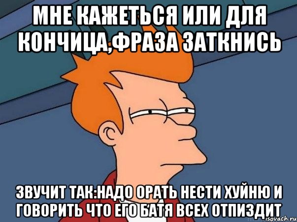 мне кажеться или для кончица,фраза заткнись звучит так:надо орать нести хуйню и говорить что его батя всех отпиздит, Мем  Фрай (мне кажется или)