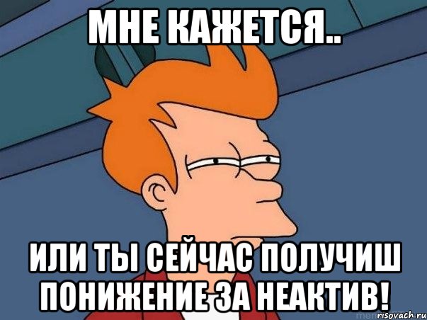 мне кажется.. или ты сейчас получиш понижение за неактив!, Мем  Фрай (мне кажется или)