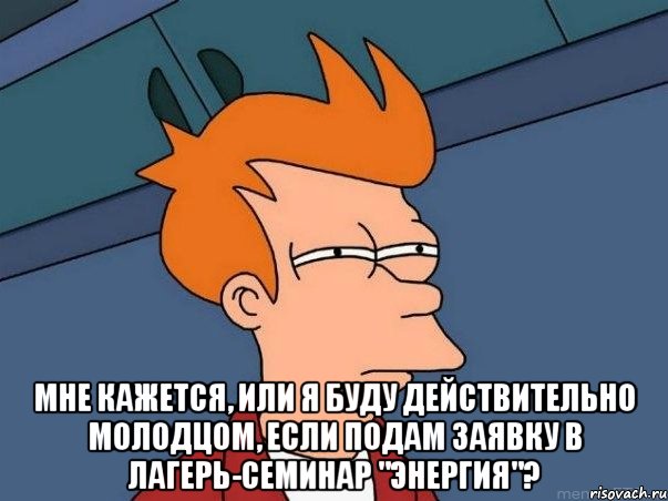  мне кажется, или я буду действительно молодцом, если подам заявку в лагерь-семинар "энергия"?, Мем  Фрай (мне кажется или)