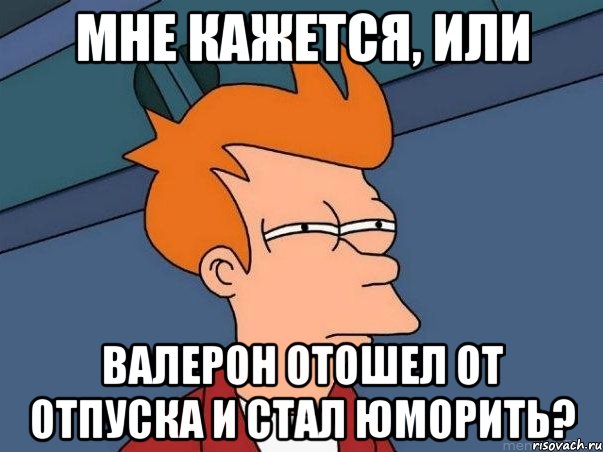 мне кажется, или валерон отошел от отпуска и стал юморить?, Мем  Фрай (мне кажется или)