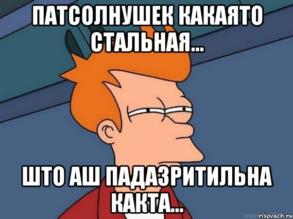 патсолнушек какаято стальная... што аш падазритильна какта..., Мем  Фрай (мне кажется или)