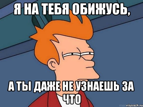 я на тебя обижусь, а ты даже не узнаешь за что, Мем  Фрай (мне кажется или)