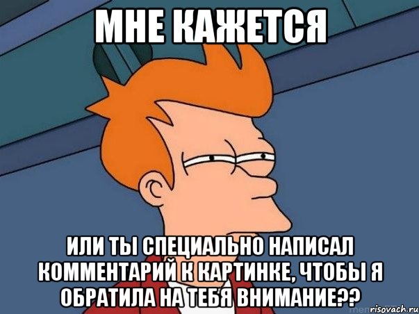 мне кажется или ты специально написал комментарий к картинке, чтобы я обратила на тебя внимание??, Мем  Фрай (мне кажется или)