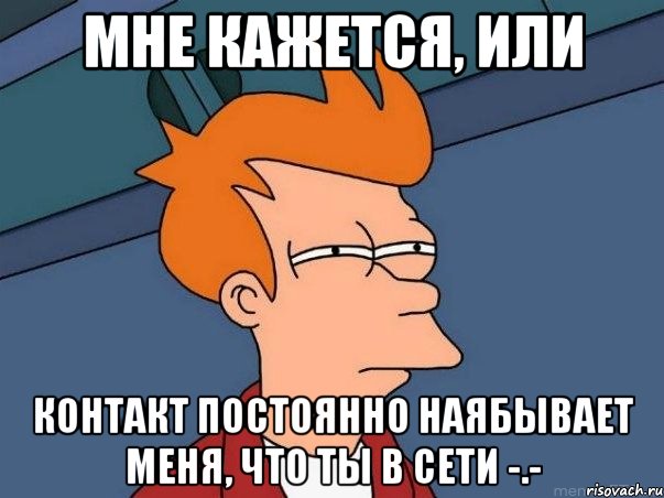 мне кажется, или контакт постоянно наябывает меня, что ты в сети -.-, Мем  Фрай (мне кажется или)