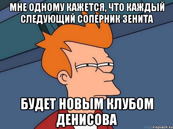 мне одному кажется, что каждый следующий соперник зенита будет новым клубом денисова, Мем  Фрай (мне кажется или)