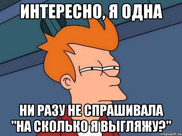 интересно, я одна ни разу не спрашивала "на сколько я выгляжу?", Мем  Фрай (мне кажется или)