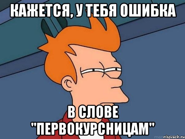 кажется, у тебя ошибка в слове "первокурсницам", Мем  Фрай (мне кажется или)