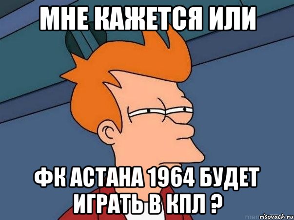 мне кажется или фк астана 1964 будет играть в кпл ?, Мем  Фрай (мне кажется или)