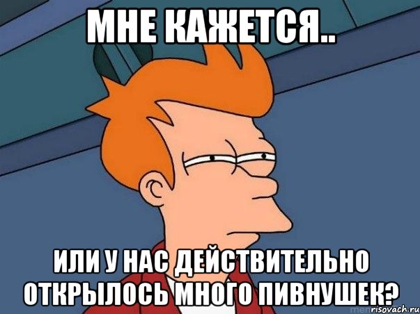 мне кажется.. или у нас действительно открылось много пивнушек?, Мем  Фрай (мне кажется или)