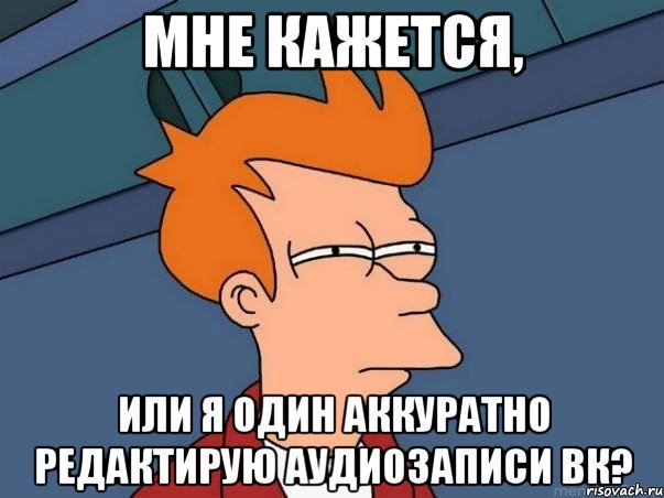 мне кажется, или я один аккуратно редактирую аудиозаписи вк?, Мем  Фрай (мне кажется или)