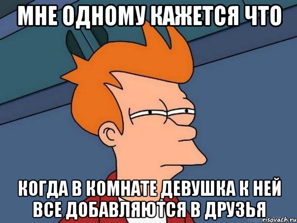 мне одному кажется что когда в комнате девушка к ней все добавляются в друзья, Мем  Фрай (мне кажется или)