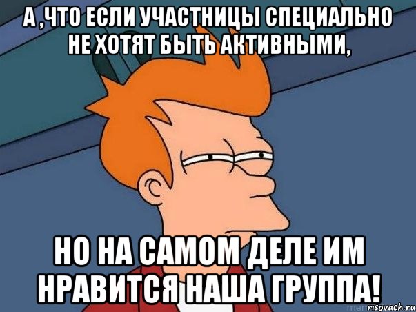 а ,что если участницы специально не хотят быть активными, но на самом деле им нравится наша группа!, Мем  Фрай (мне кажется или)