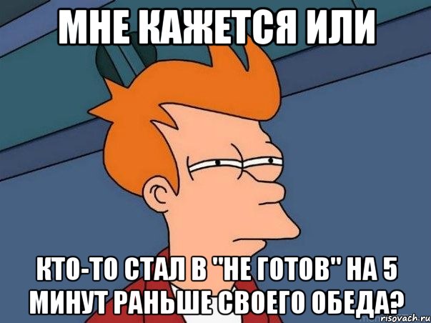 мне кажется или кто-то стал в "не готов" на 5 минут раньше своего обеда?, Мем  Фрай (мне кажется или)