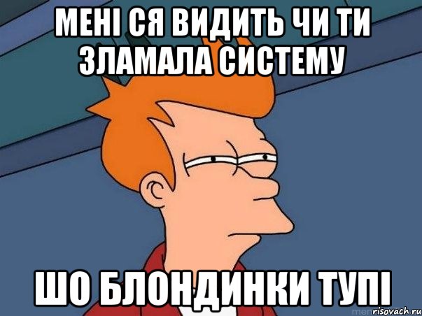 мені ся видить чи ти зламала систему шо блондинки тупі, Мем  Фрай (мне кажется или)