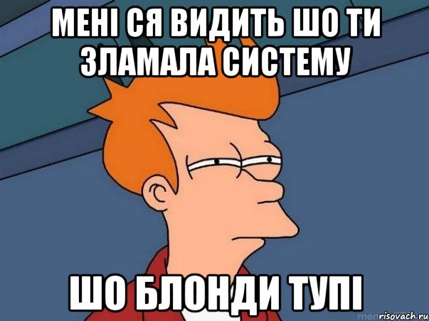 мені ся видить шо ти зламала систему шо блонди тупі, Мем  Фрай (мне кажется или)