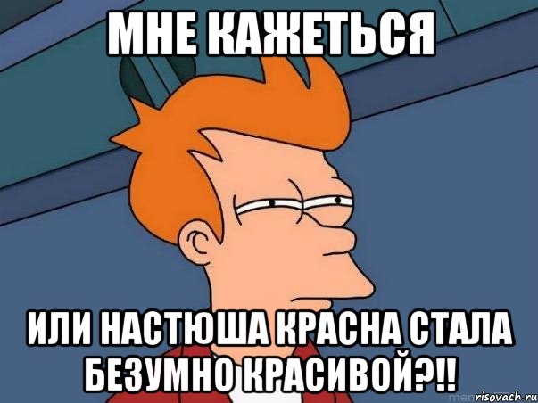 мне кажеться или настюша красна стала безумно красивой?!!, Мем  Фрай (мне кажется или)