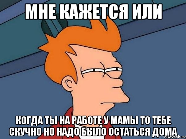 мне кажется или когда ты на работе у мамы то тебе скучно но надо было остаться дома, Мем  Фрай (мне кажется или)