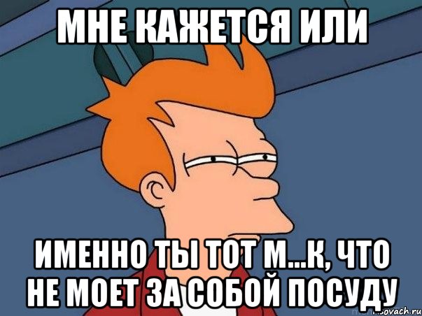 мне кажется или именно ты тот м...к, что не моет за собой посуду, Мем  Фрай (мне кажется или)