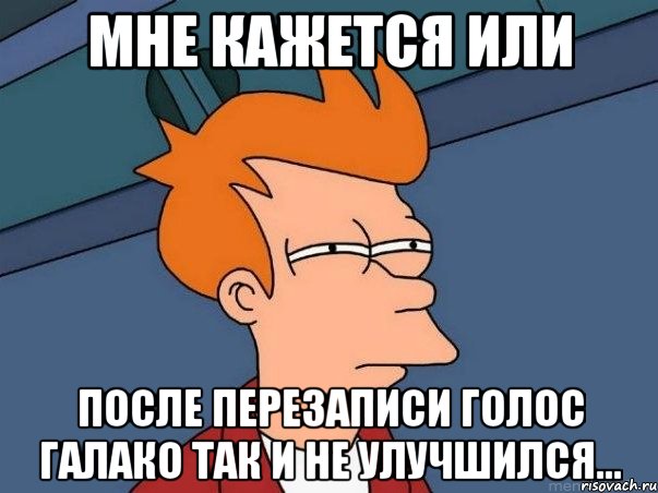 мне кажется или после перезаписи голос галако так и не улучшился..., Мем  Фрай (мне кажется или)