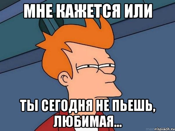 мне кажется или ты сегодня не пьешь, любимая..., Мем  Фрай (мне кажется или)