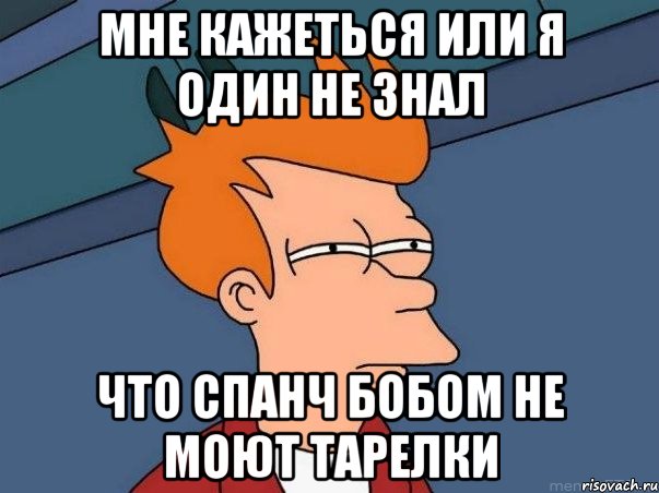 мне кажеться или я один не знал что спанч бобом не моют тарелки, Мем  Фрай (мне кажется или)