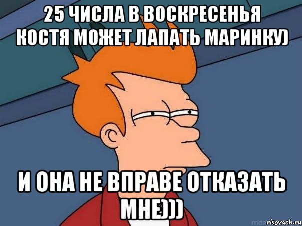 25 числа в воскресенья костя может лапать маринку) и она не вправе отказать мне))), Мем  Фрай (мне кажется или)