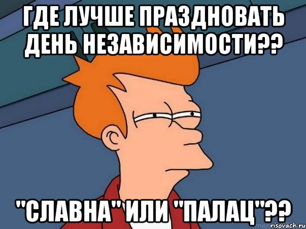 где лучше праздновать день независимости?? "славна" или "палац"??, Мем  Фрай (мне кажется или)