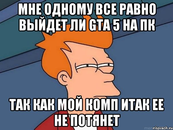 мне одному все равно выйдет ли gta 5 на пк так как мой комп итак ее не потянет, Мем  Фрай (мне кажется или)