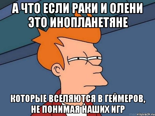 а что если раки и олени это инопланетяне которые вселяются в геймеров, не понимая наших игр, Мем  Фрай (мне кажется или)