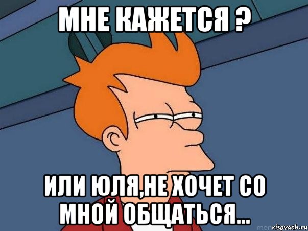 мне кажется ? или юля,не хочет со мной общаться..., Мем  Фрай (мне кажется или)