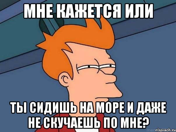 мне кажется или ты сидишь на море и даже не скучаешь по мне?, Мем  Фрай (мне кажется или)