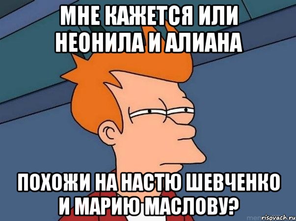 мне кажется или неонила и алиана похожи на настю шевченко и марию маслову?, Мем  Фрай (мне кажется или)