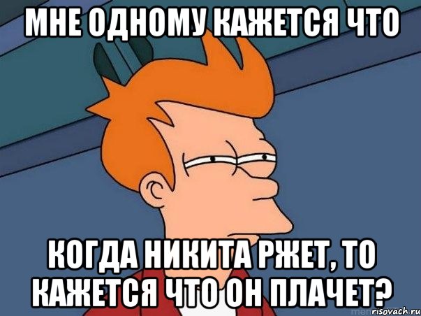 мне одному кажется что когда никита ржет, то кажется что он плачет?, Мем  Фрай (мне кажется или)