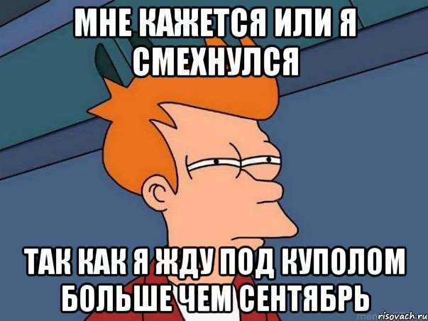 мне кажется или я смехнулся так как я жду под куполом больше чем сентябрь, Мем  Фрай (мне кажется или)