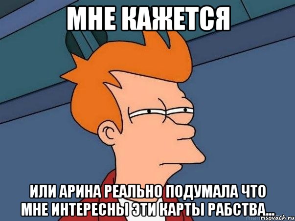 мне кажется или арина реально подумала что мне интересны эти карты рабства..., Мем  Фрай (мне кажется или)