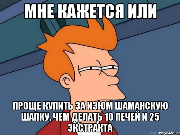 мне кажется или проще купить за изюм шаманскую шапку, чем делать 10 печей и 25 экстракта, Мем  Фрай (мне кажется или)