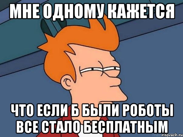 мне одному кажется что если б были роботы все стало бесплатным, Мем  Фрай (мне кажется или)