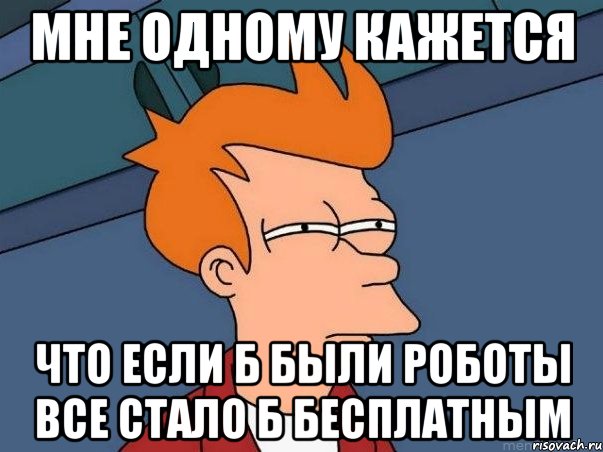 мне одному кажется что если б были роботы все стало б бесплатным, Мем  Фрай (мне кажется или)