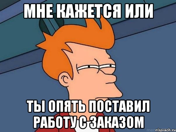 мне кажется или ты опять поставил работу с заказом, Мем  Фрай (мне кажется или)