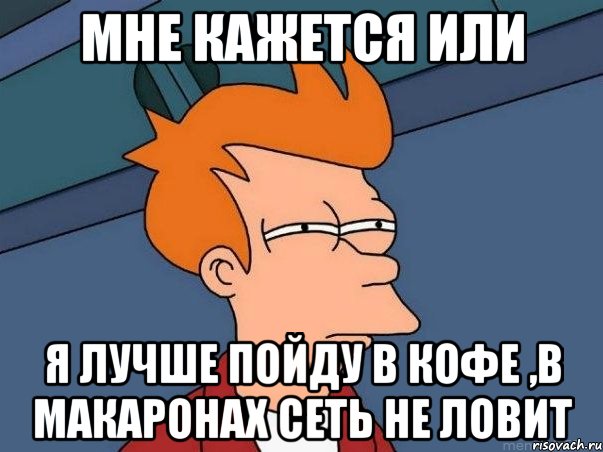 мне кажется или я лучше пойду в кофе ,в макаронах сеть не ловит, Мем  Фрай (мне кажется или)