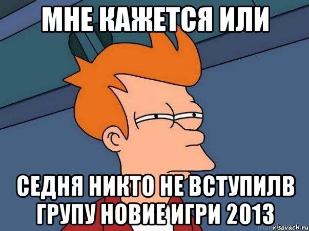 мне кажется или седня никто не вступилв групу новие игри 2013, Мем  Фрай (мне кажется или)