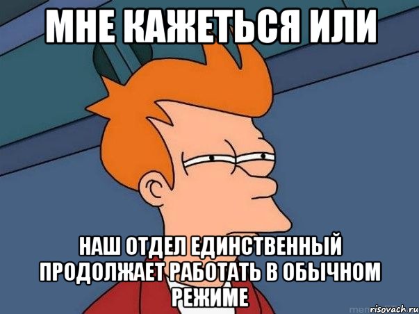 мне кажеться или наш отдел единственный продолжает работать в обычном режиме, Мем  Фрай (мне кажется или)