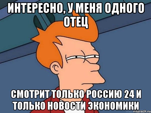 интересно, у меня одного отец смотрит только россию 24 и только новости экономики, Мем  Фрай (мне кажется или)