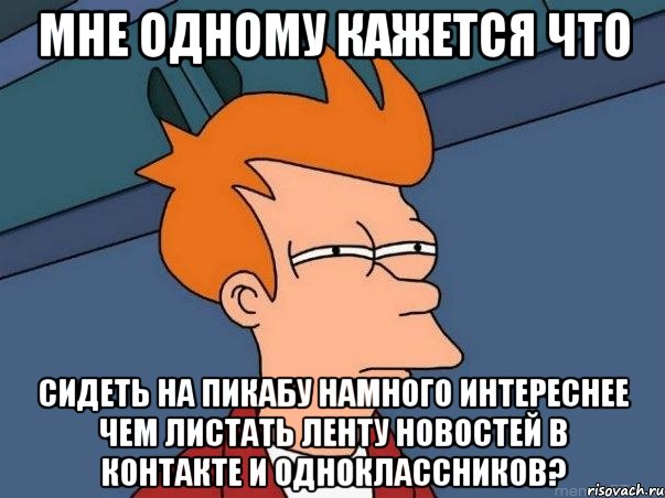 мне одному кажется что сидеть на пикабу намного интереснее чем листать ленту новостей в контакте и одноклассников?, Мем  Фрай (мне кажется или)